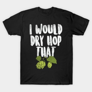 I Would Dry Hop That Beer Brewing Funny Beer Drinker Gift T-Shirt